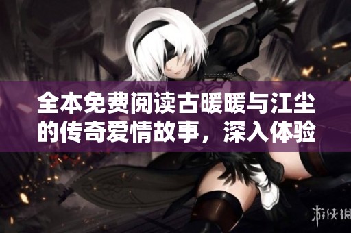 全本免费阅读古暖暖与江尘的传奇爱情故事，深入体验他们的冒险旅程