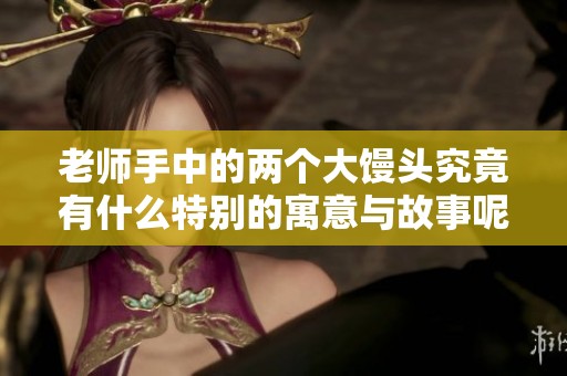 老师手中的两个大馒头究竟有什么特别的寓意与故事呢