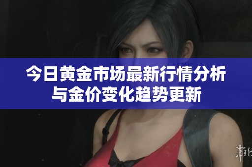 今日黄金市场最新行情分析与金价变化趋势更新