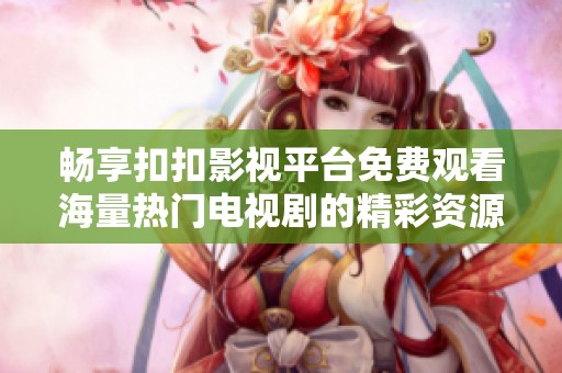 畅享扣扣影视平台免费观看海量热门电视剧的精彩资源