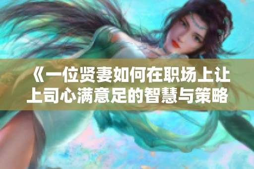 《一位贤妻如何在职场上让上司心满意足的智慧与策略》
