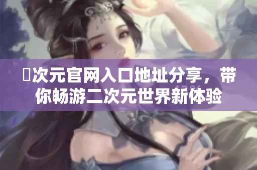 囧次元官网入口地址分享，带你畅游二次元世界新体验