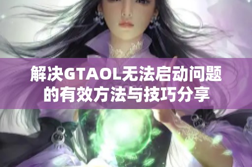 解决GTAOL无法启动问题的有效方法与技巧分享