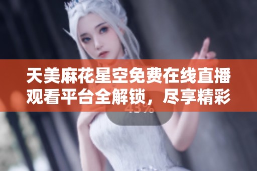 天美麻花星空免费在线直播观看平台全解锁，尽享精彩节目体验