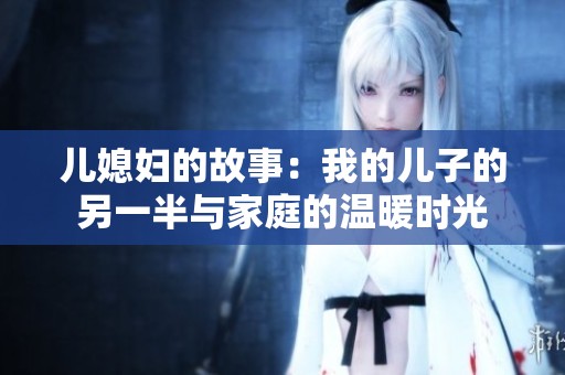 儿媳妇的故事：我的儿子的另一半与家庭的温暖时光