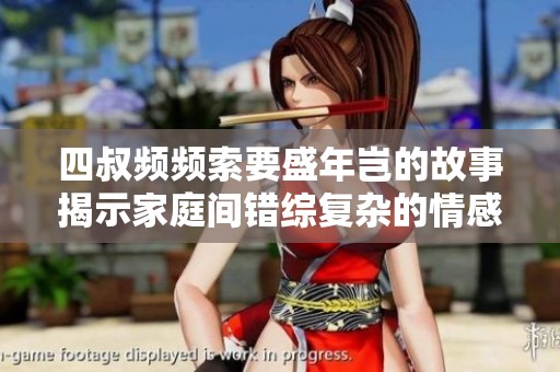 四叔频频索要盛年岂的故事揭示家庭间错综复杂的情感纠葛与羁绊