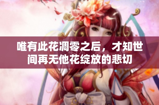 唯有此花凋零之后，才知世间再无他花绽放的悲切