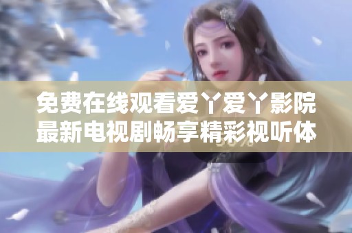 免费在线观看爱丫爱丫影院最新电视剧畅享精彩视听体验