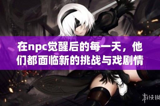 在npc觉醒后的每一天，他们都面临新的挑战与戏剧情缘的重写与变革