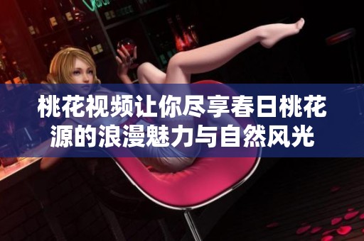 桃花视频让你尽享春日桃花源的浪漫魅力与自然风光