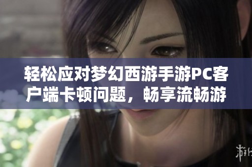 轻松应对梦幻西游手游PC客户端卡顿问题，畅享流畅游戏体验