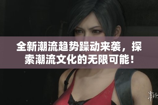 全新潮流趋势躁动来袭，探索潮流文化的无限可能！