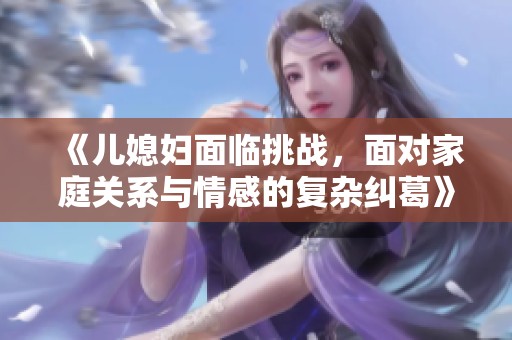 《儿媳妇面临挑战，面对家庭关系与情感的复杂纠葛》