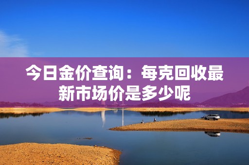今日金价查询：每克回收最新市场价是多少呢