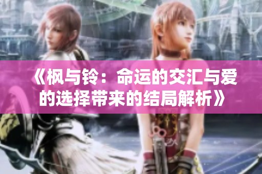 《枫与铃：命运的交汇与爱的选择带来的结局解析》