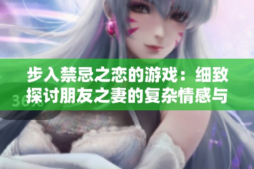 步入禁忌之恋的游戏：细致探讨朋友之妻的复杂情感与道德困境