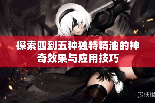 探索四到五种独特精油的神奇效果与应用技巧