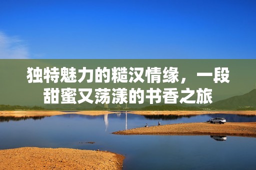 独特魅力的糙汉情缘，一段甜蜜又荡漾的书香之旅