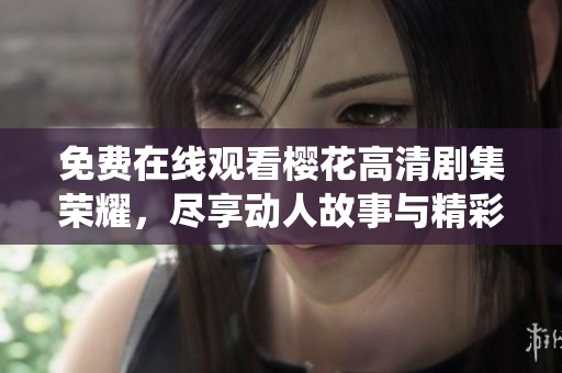 免费在线观看樱花高清剧集荣耀，尽享动人故事与精彩演绎！