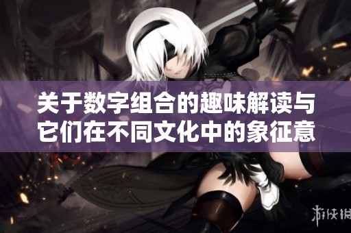 关于数字组合的趣味解读与它们在不同文化中的象征意义探讨