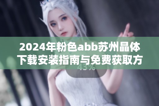 2024年粉色abb苏州晶体下载安装指南与免费获取方式解析