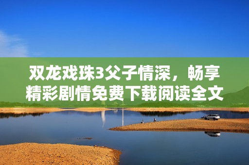 双龙戏珠3父子情深，畅享精彩剧情免费下载阅读全文体验