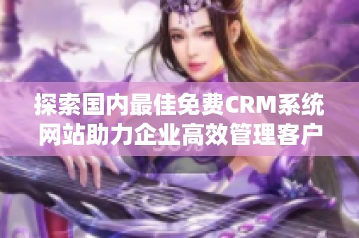 探索国内最佳免费CRM系统网站助力企业高效管理客户关系