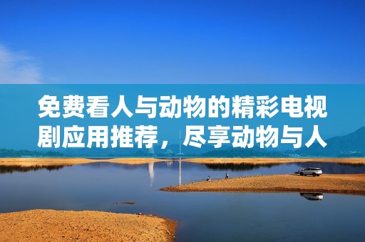 免费看人与动物的精彩电视剧应用推荐，尽享动物与人类的感人故事