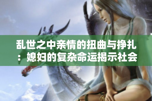 乱世之中亲情的扭曲与挣扎：媳妇的复杂命运揭示社会真相