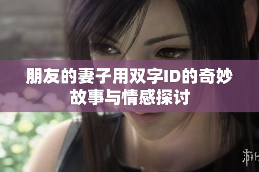 朋友的妻子用双字ID的奇妙故事与情感探讨