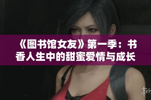 《图书馆女友》第一季：书香人生中的甜蜜爱情与成长故事