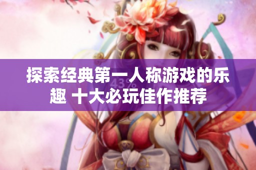 探索经典第一人称游戏的乐趣 十大必玩佳作推荐