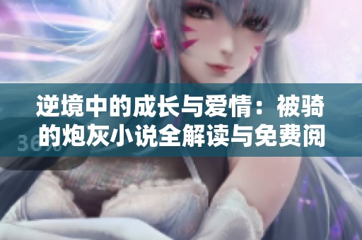 逆境中的成长与爱情：被骑的炮灰小说全解读与免费阅读指南