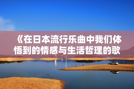 《在日本流行乐曲中我们体悟到的情感与生活哲理的歌词解析》