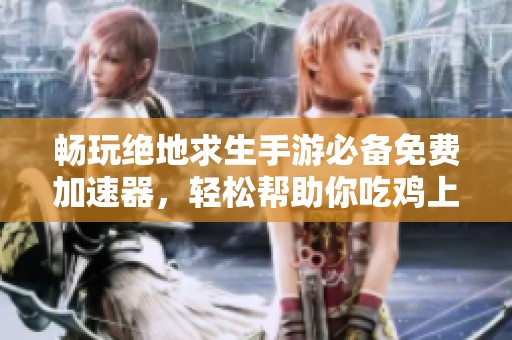 畅玩绝地求生手游必备免费加速器，轻松帮助你吃鸡上分