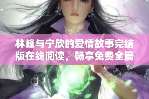 林峰与宁欣的爱情故事完结版在线阅读，畅享免费全篇内容