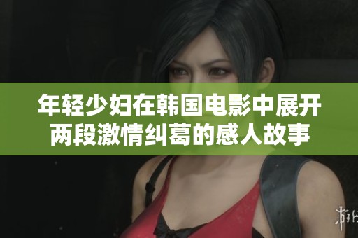 年轻少妇在韩国电影中展开两段激情纠葛的感人故事