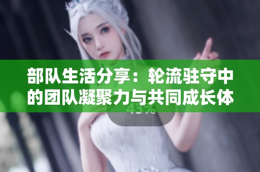 部队生活分享：轮流驻守中的团队凝聚力与共同成长体验