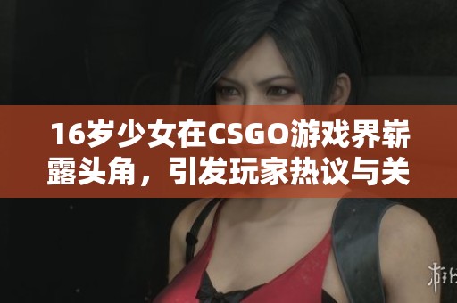 16岁少女在CSGO游戏界崭露头角，引发玩家热议与关注的故事