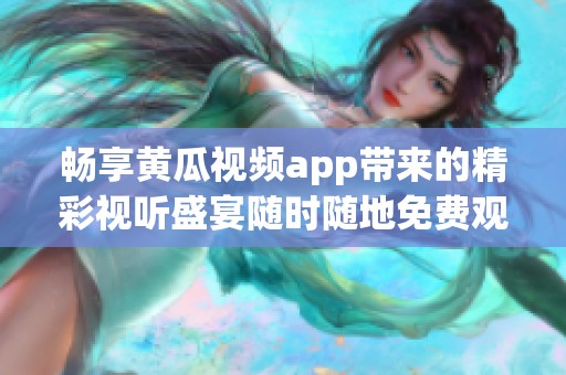 畅享黄瓜视频app带来的精彩视听盛宴随时随地免费观看