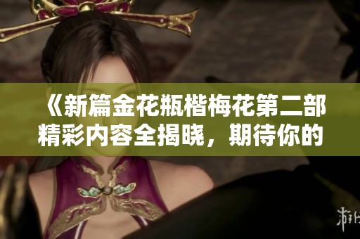 《新篇金花瓶楷梅花第二部精彩内容全揭晓，期待你的阅读与分享》