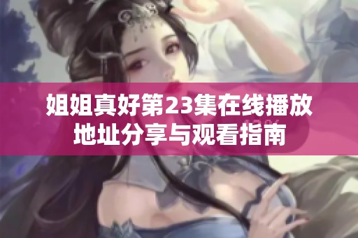 姐姐真好第23集在线播放地址分享与观看指南