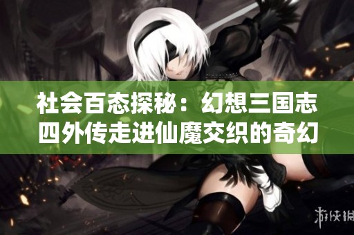 社会百态探秘：幻想三国志四外传走进仙魔交织的奇幻冒险世界