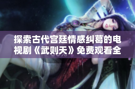 探索古代宫廷情感纠葛的电视剧《武则天》免费观看全剧资源分享