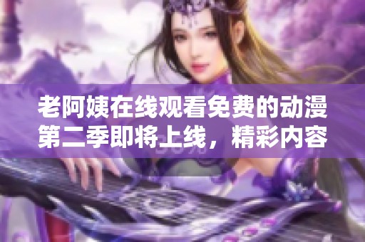 老阿姨在线观看免费的动漫第二季即将上线，精彩内容不容错过！