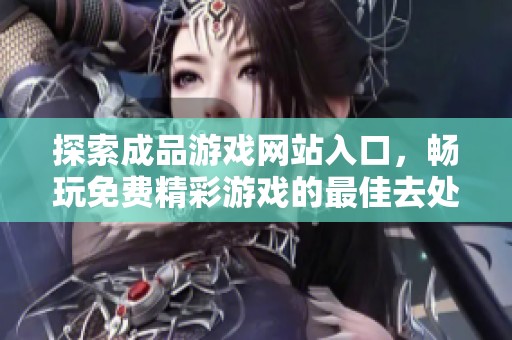探索成品游戏网站入口，畅玩免费精彩游戏的最佳去处与体验分享