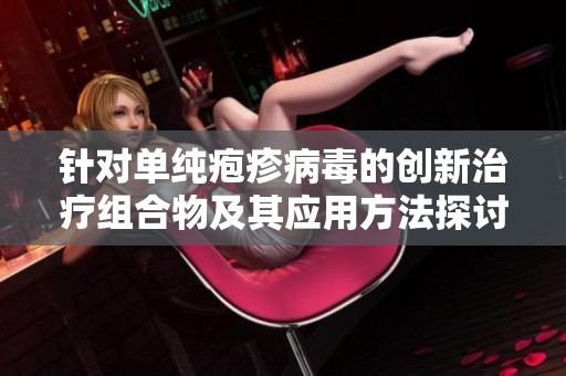 针对单纯疱疹病毒的创新治疗组合物及其应用方法探讨