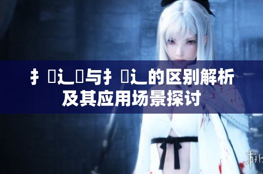 扌喿辶畑与扌喿辶的区别解析及其应用场景探讨
