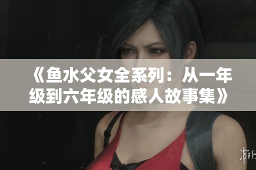 《鱼水父女全系列：从一年级到六年级的感人故事集》