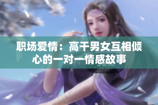 职场爱情：高干男女互相倾心的一对一情感故事
